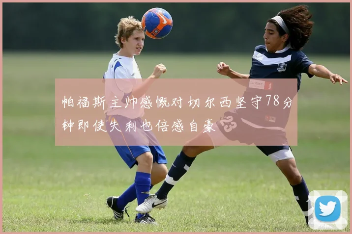帕福斯主帅感慨对切尔西坚守78分钟即使失利也倍感自豪