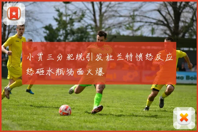 小贾三分犯规引发杜兰特愤怒反应怒砸水瓶场面火爆