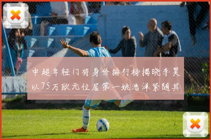 中超年轻门将身价排行榜揭晓李昊以75万欧元位居第一姚浩洋紧随其后