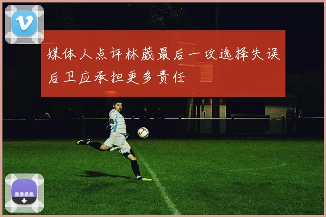 媒体人点评林葳最后一攻选择失误后卫应承担更多责任
