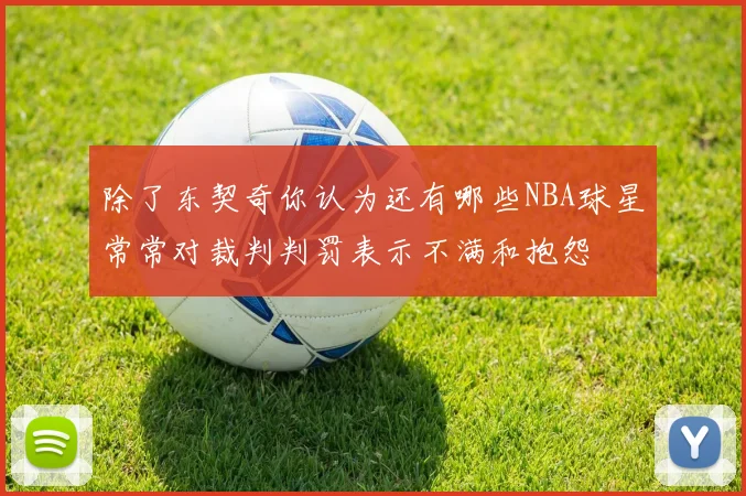 除了东契奇你认为还有哪些NBA球星常常对裁判判罚表示不满和抱怨