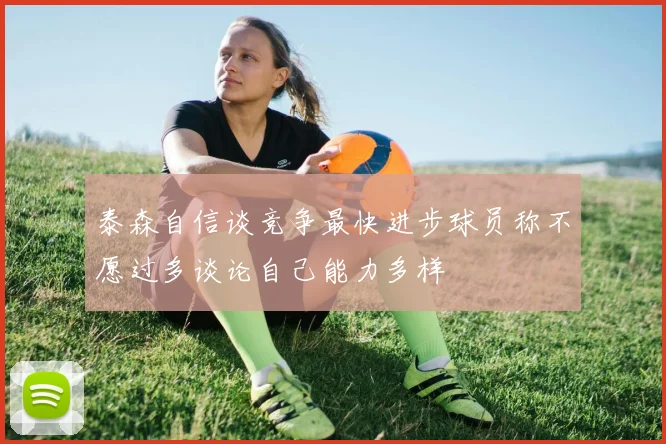 泰森自信谈竞争最快进步球员称不愿过多谈论自己能力多样