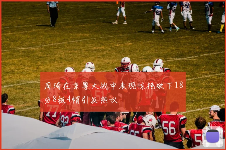 周琦在京粤大战中表现惊艳砍下18分8板4帽引发热议