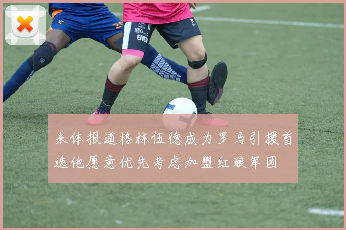 米体报道格林伍德成为罗马引援首选他愿意优先考虑加盟红狼军团