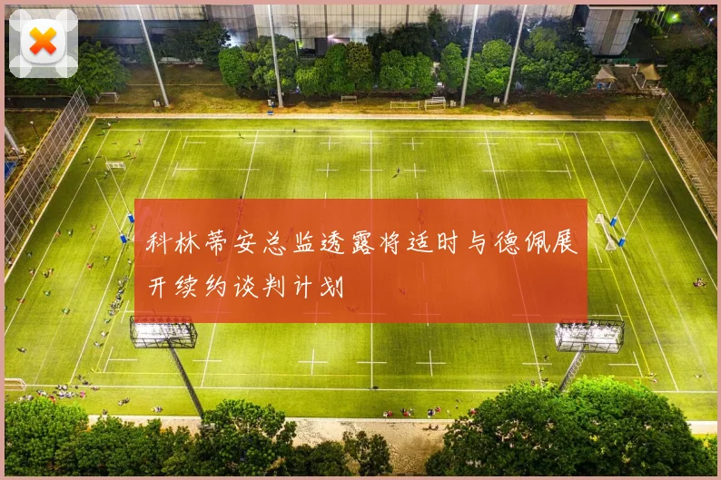 科林蒂安总监透露将适时与德佩展开续约谈判计划