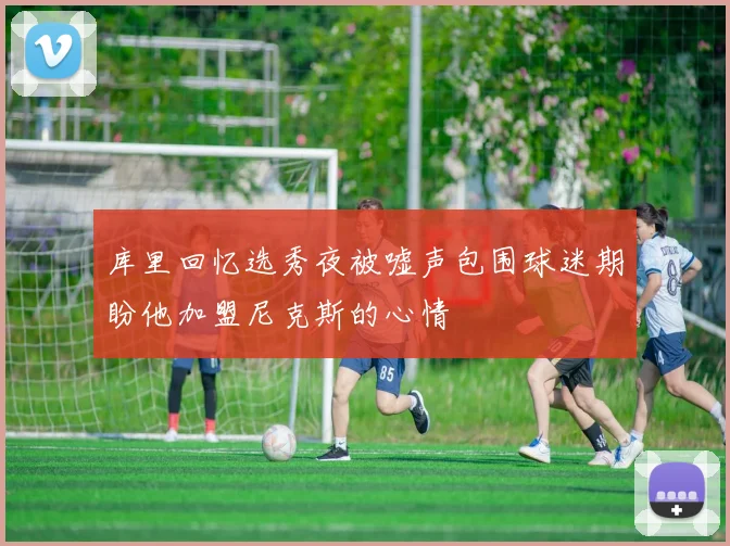库里回忆选秀夜被嘘声包围球迷期盼他加盟尼克斯的心情