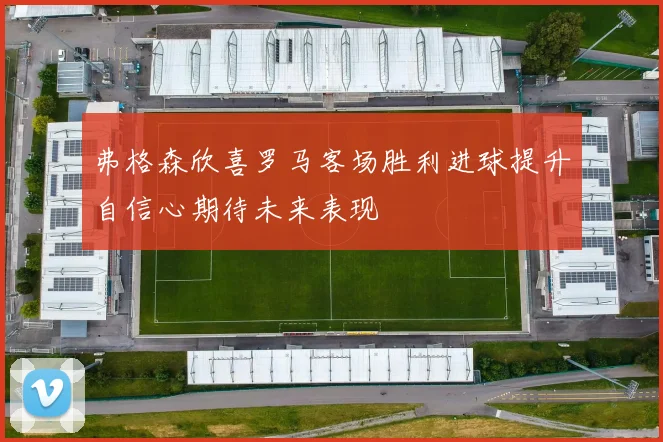 弗格森欣喜罗马客场胜利进球提升自信心期待未来表现