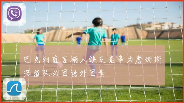 巴克利直言湖人缺乏竞争力詹姆斯若留队必因场外因素