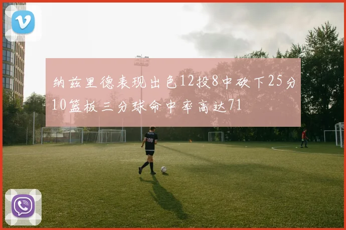 纳兹里德表现出色12投8中砍下25分10篮板三分球命中率高达71