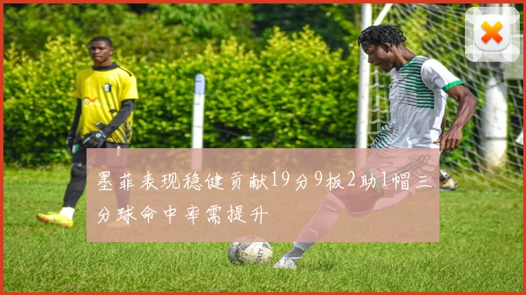 墨菲表现稳健贡献19分9板2助1帽三分球命中率需提升