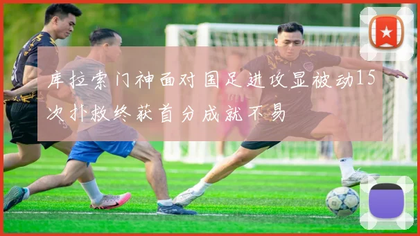 库拉索门神面对国足进攻显被动15次扑救终获首分成就不易