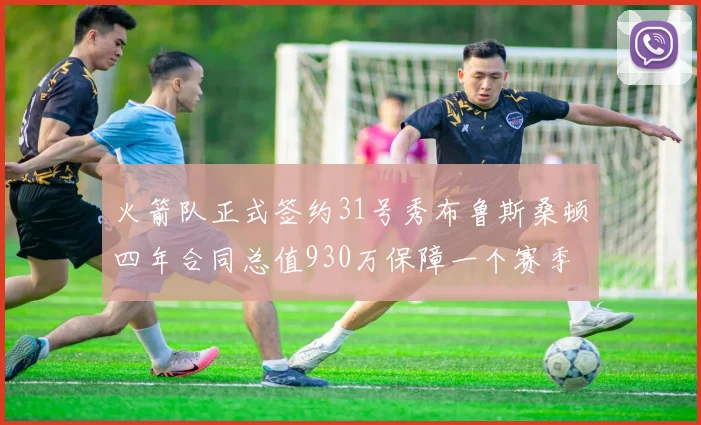 火箭队正式签约31号秀布鲁斯桑顿四年合同总值930万保障一个赛季