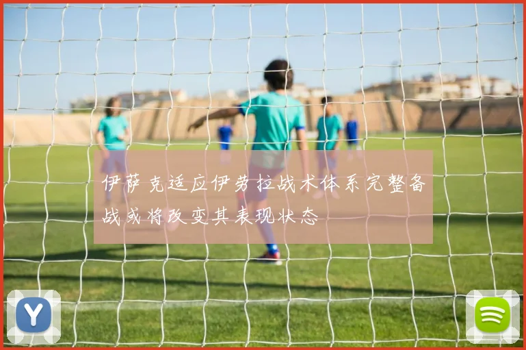 伊萨克适应伊劳拉战术体系完整备战或将改变其表现状态