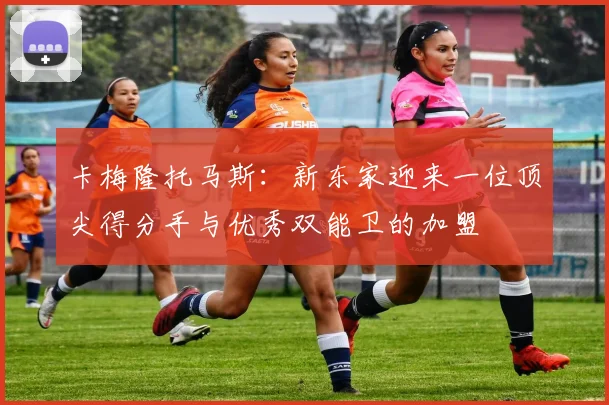 卡梅隆托马斯：新东家迎来一位顶尖得分手与优秀双能卫的加盟