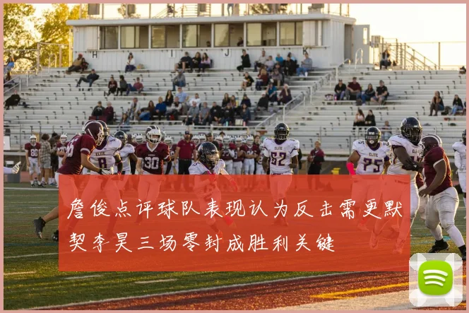 詹俊点评球队表现认为反击需更默契李昊三场零封成胜利关键