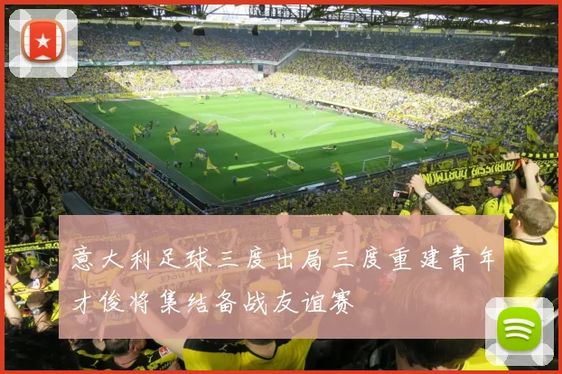 意大利足球三度出局三度重建青年才俊将集结备战友谊赛