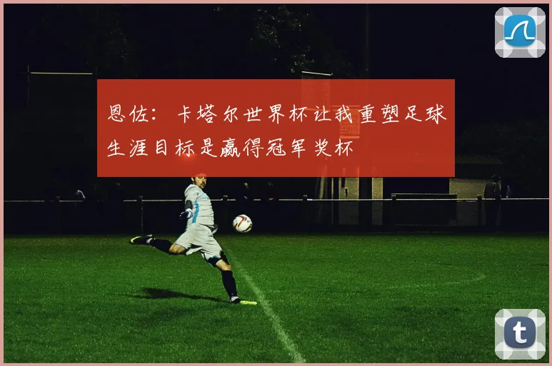 恩佐：卡塔尔世界杯让我重塑足球生涯目标是赢得冠军奖杯