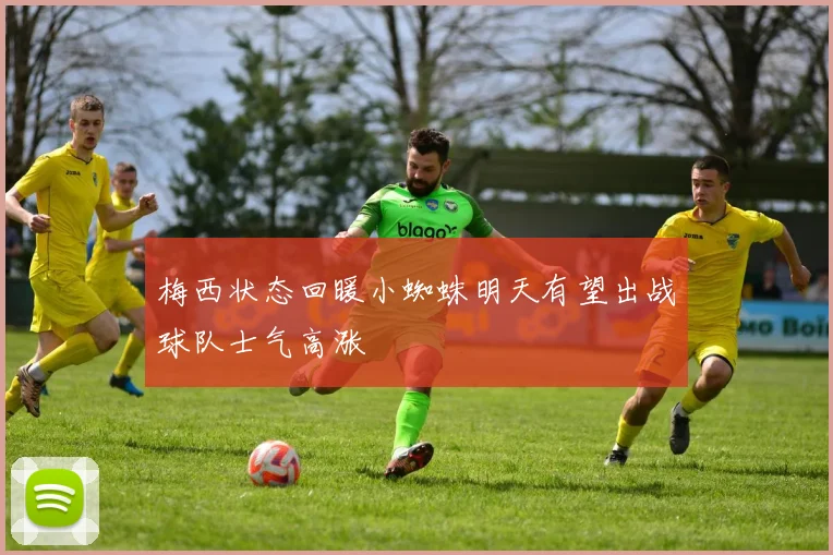 梅西状态回暖小蜘蛛明天有望出战球队士气高涨