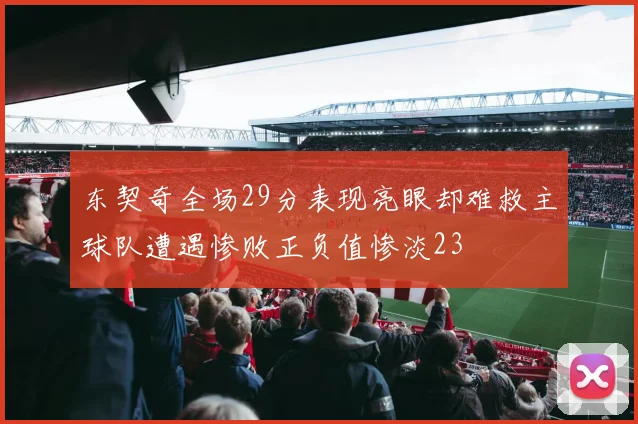 东契奇全场29分表现亮眼却难救主球队遭遇惨败正负值惨淡23