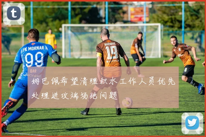 姆巴佩希望清理积水工作人员优先处理进攻端场地问题