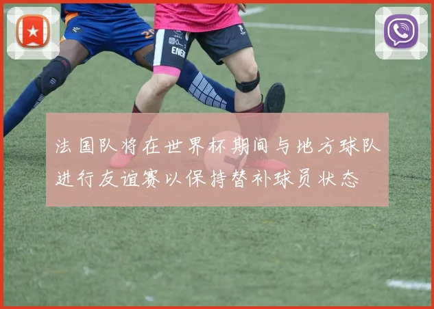 法国队将在世界杯期间与地方球队进行友谊赛以保持替补球员状态