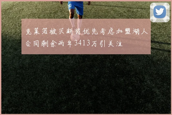 克莱若被买断将优先考虑加盟湖人合同剩余两年3413万引关注