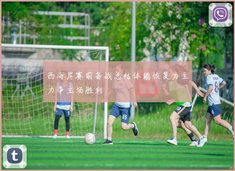 西海岸赛前备战总结体能恢复为主力争主场胜利