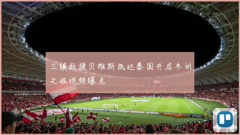 三镇新援贝维斯抵达泰国开启冬训之旅视频曝光