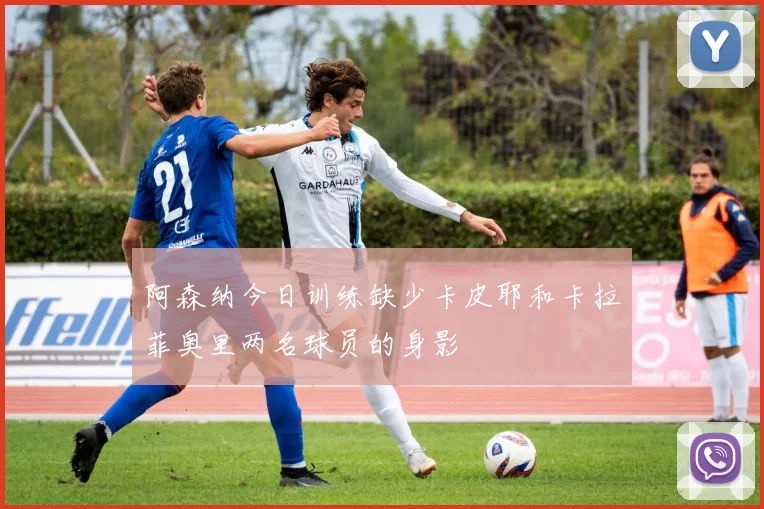 阿森纳今日训练缺少卡皮耶和卡拉菲奥里两名球员的身影