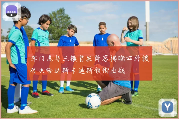 津门虎与三镇首发阵容揭晓四外援对决哈达斯卡迪斯领衔出战
