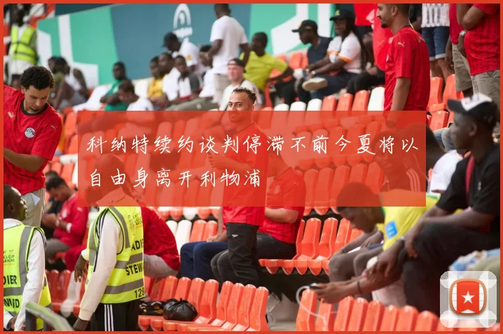 科纳特续约谈判停滞不前今夏将以自由身离开利物浦