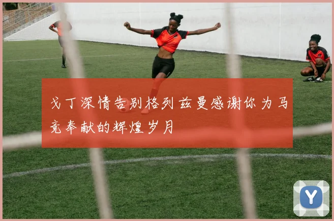 戈丁深情告别格列兹曼感谢你为马竞奉献的辉煌岁月