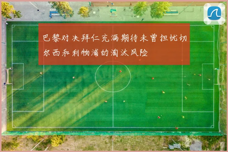 巴黎对决拜仁充满期待未曾担忧切尔西和利物浦的淘汰风险