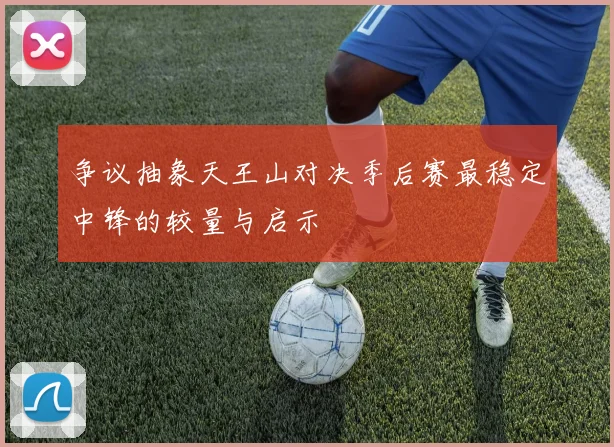 争议抽象天王山对决季后赛最稳定中锋的较量与启示