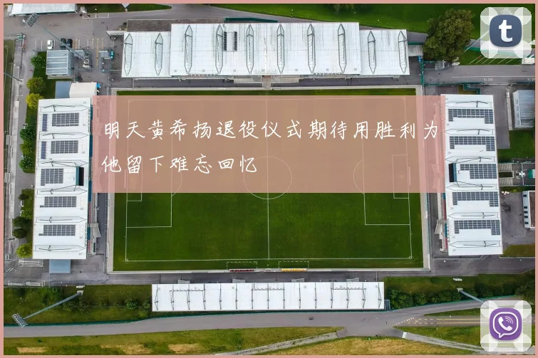 明天黄希扬退役仪式期待用胜利为他留下难忘回忆