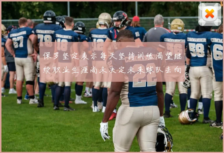 保罗坚定表示每天坚持训练渴望继续职业生涯尚未决定未来球队去向