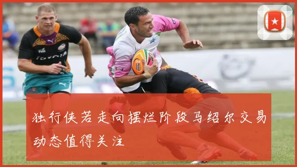 独行侠若走向摆烂阶段马绍尔交易动态值得关注