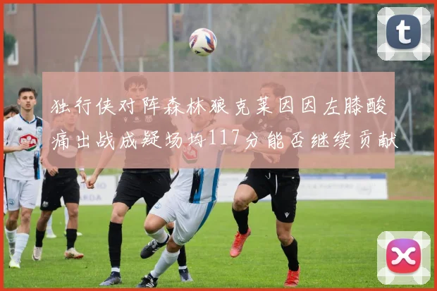 独行侠对阵森林狼克莱因因左膝酸痛出战成疑场均117分能否继续贡献