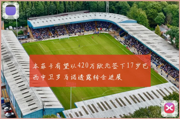 本菲卡有望以420万欧元签下17岁巴西中卫罗马诺透露转会进展