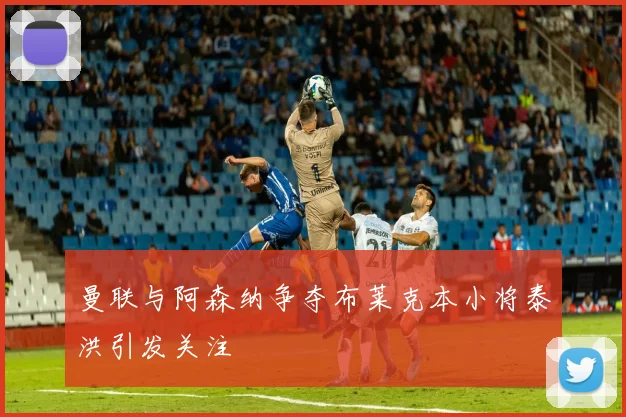 曼联与阿森纳争夺布莱克本小将泰洪引发关注