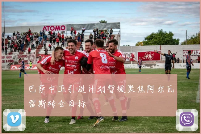 巴萨中卫引进计划暂缓聚焦阿尔瓦雷斯转会目标